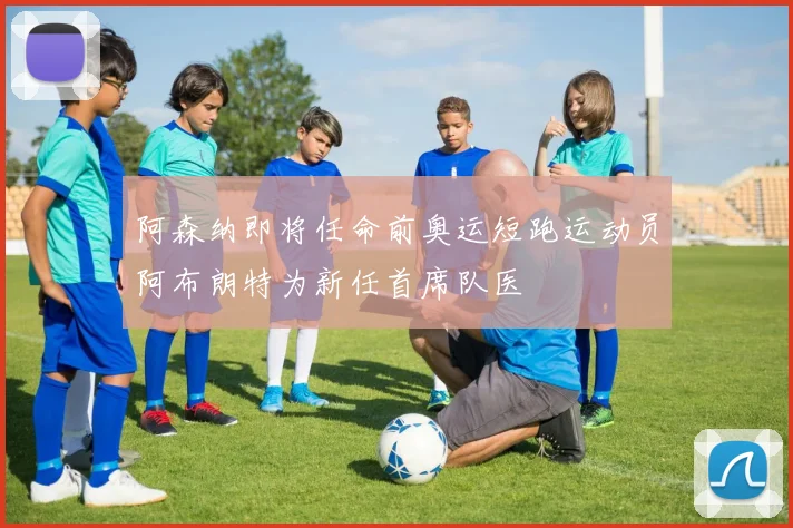 阿森纳即将任命前奥运短跑运动员阿布朗特为新任首席队医