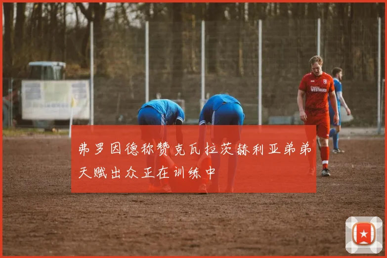 弗罗因德称赞克瓦拉茨赫利亚弟弟天赋出众正在训练中