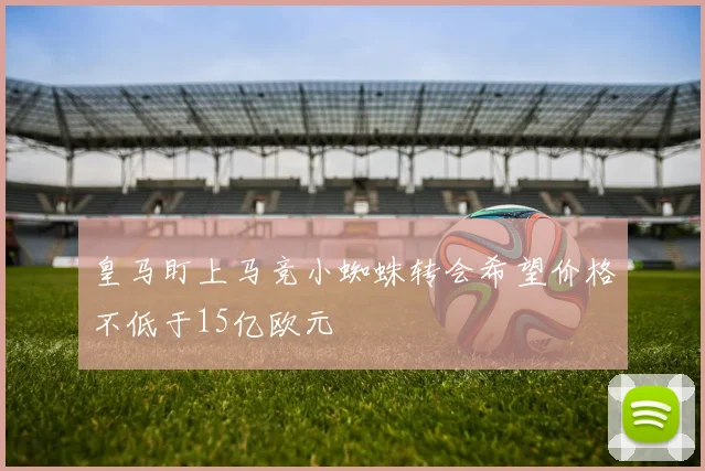 皇马盯上马竞小蜘蛛转会希望价格不低于15亿欧元