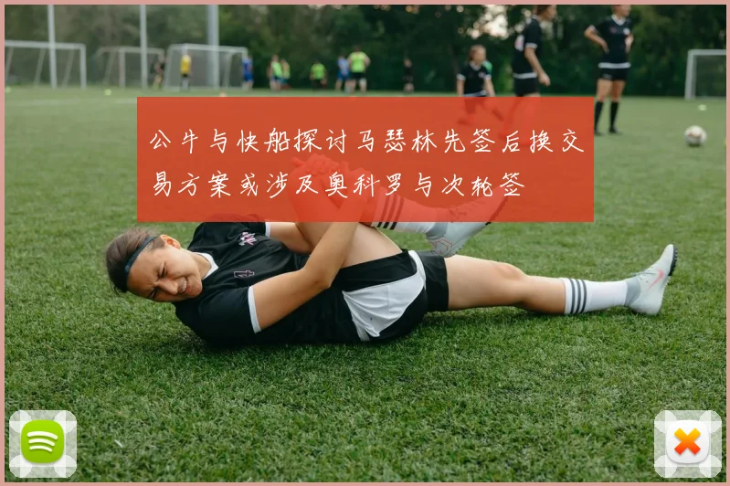 公牛与快船探讨马瑟林先签后换交易方案或涉及奥科罗与次轮签
