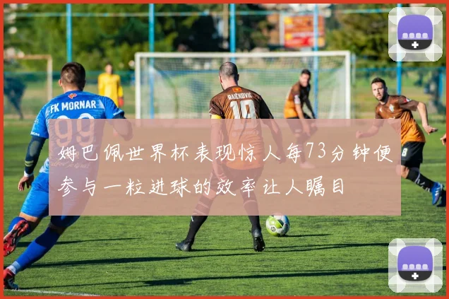 姆巴佩世界杯表现惊人每73分钟便参与一粒进球的效率让人瞩目