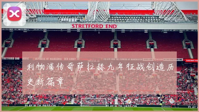 利物浦传奇萨拉赫九年征战创造历史新篇章