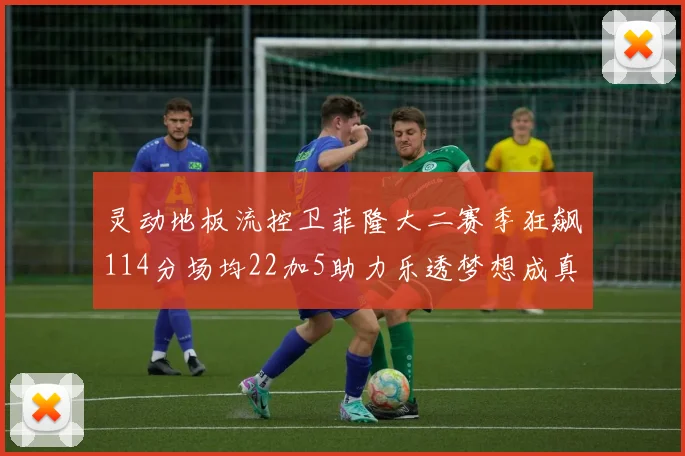 灵动地板流控卫菲隆大二赛季狂飙114分场均22加5助力乐透梦想成真