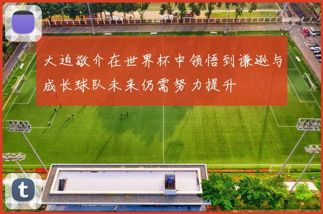 大迫敬介在世界杯中领悟到谦逊与成长球队未来仍需努力提升