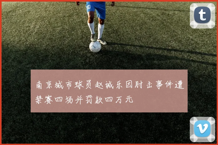 南京城市球员赵诚乐因肘击事件遭禁赛四场并罚款四万元