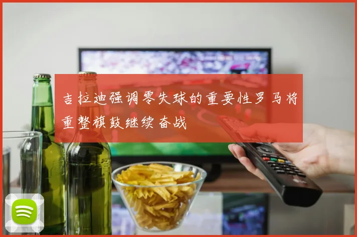 吉拉迪强调零失球的重要性罗马将重整旗鼓继续奋战