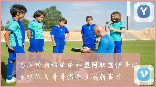 巴洛特利的弟弟加盟阿联酋伊蒂法克球队与哥哥携手共战新赛季