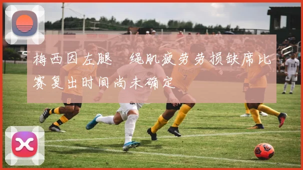 梅西因左腿腘绳肌疲劳劳损缺席比赛复出时间尚未确定