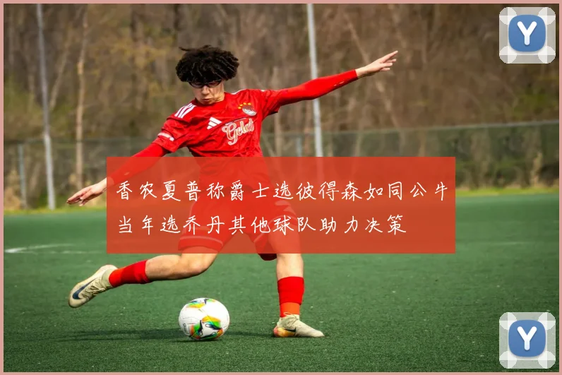 香农夏普称爵士选彼得森如同公牛当年选乔丹其他球队助力决策