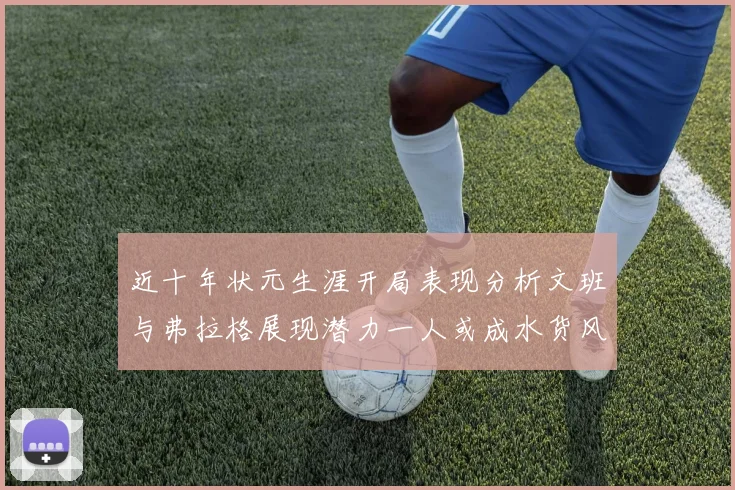 近十年状元生涯开局表现分析文班与弗拉格展现潜力一人或成水货风险