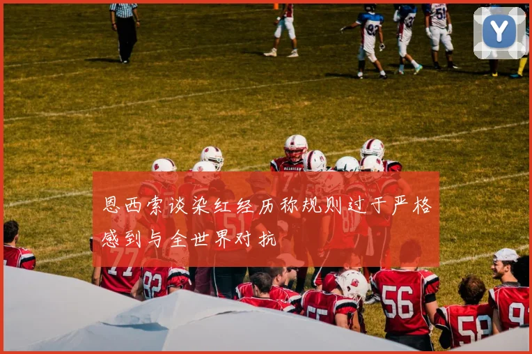 恩西索谈染红经历称规则过于严格感到与全世界对抗