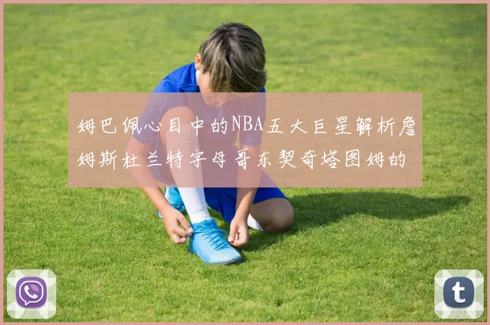 姆巴佩心目中的NBA五大巨星解析詹姆斯杜兰特字母哥东契奇塔图姆的独特魅力