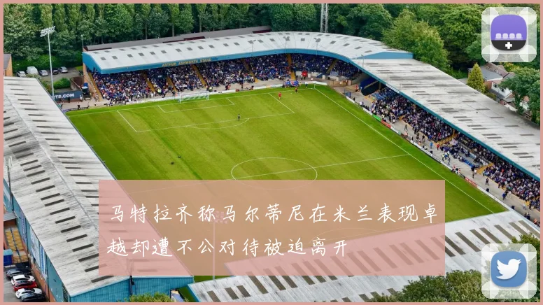 马特拉齐称马尔蒂尼在米兰表现卓越却遭不公对待被迫离开