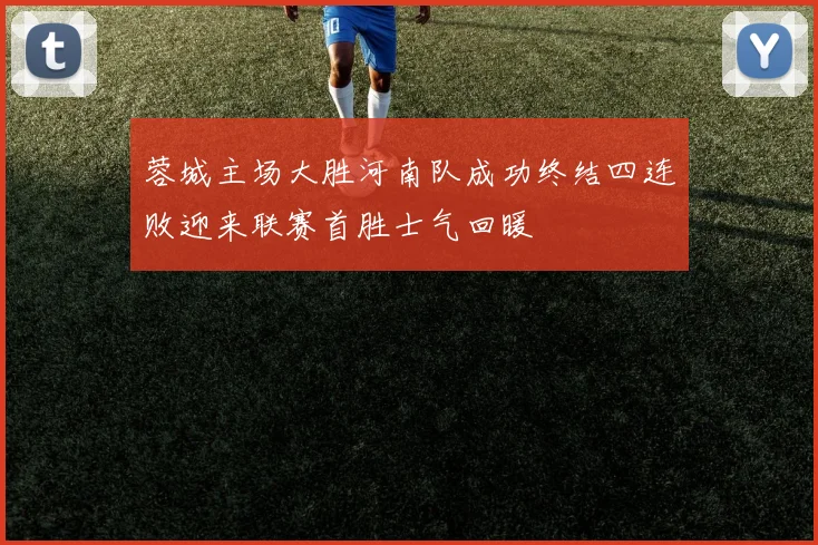 蓉城主场大胜河南队成功终结四连败迎来联赛首胜士气回暖