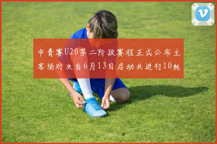 中青赛U20第二阶段赛程正式公布主客场对决自6月13日启动共进行10轮较量