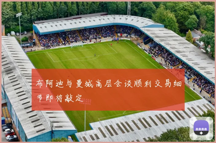 布阿迪与曼城高层会谈顺利交易细节即将敲定