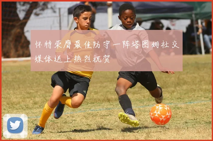 怀特荣膺最佳防守一阵塔图姆社交媒体送上热烈祝贺