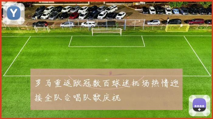 罗马重返欧冠数百球迷机场热情迎接全队合唱队歌庆祝