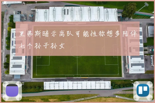 里弗斯暗示离队可能性称想多陪伴七个孙子孙女
