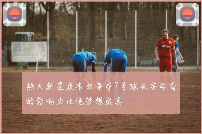 热火新星康韦尔争夺7号球衣字母哥的影响力让他梦想成真