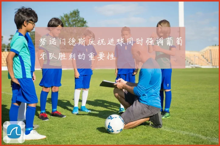 努诺门德斯庆祝进球同时强调葡萄牙队胜利的重要性