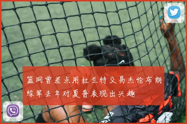 篮网曾差点用杜兰特交易杰伦布朗绿军去年对夏普表现出兴趣