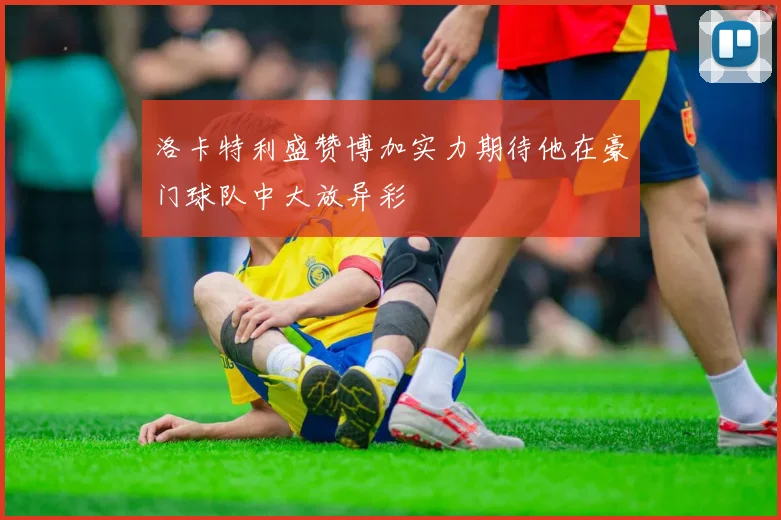 洛卡特利盛赞博加实力期待他在豪门球队中大放异彩
