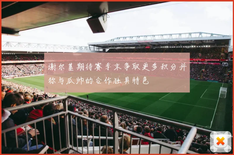 谢尔基期待赛季末争取更多积分并称与瓜帅的合作独具特色