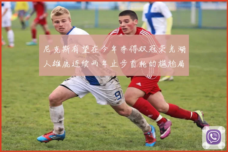 尼克斯有望在今年夺得双冠荣光湖人雄鹿连续两年止步首轮的尴尬局面