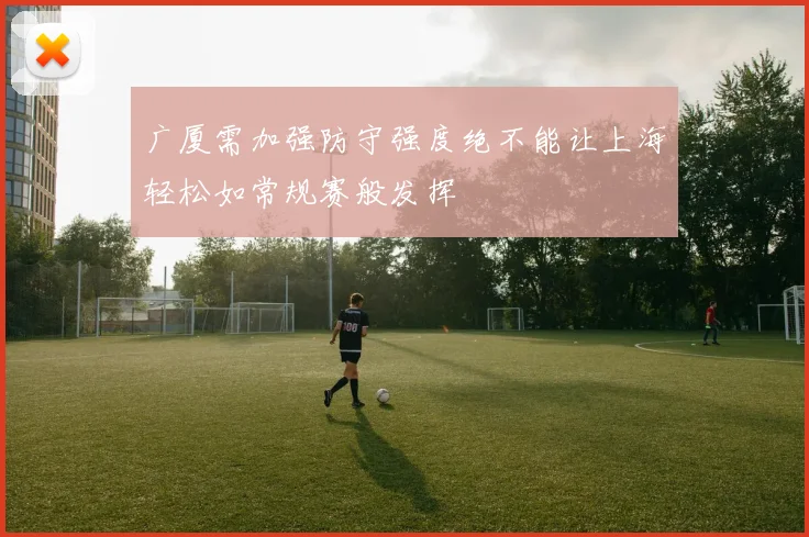 广厦需加强防守强度绝不能让上海轻松如常规赛般发挥