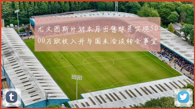 尤文图斯计划本月出售球员实现5000万欧收入并与国米洽谈转会事宜