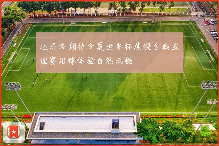 达尼洛期待今夏世界杯展现自我友谊赛进球体验自然流畅